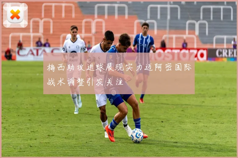 梅西助攻进球展现实力迈阿密国际战术调整引发关注