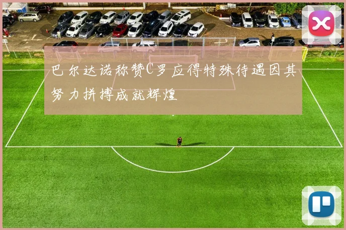 巴尔达诺称赞C罗应得特殊待遇因其努力拼搏成就辉煌