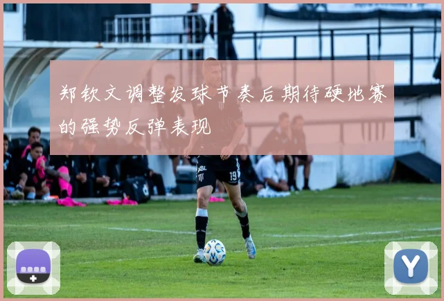 郑钦文调整发球节奏后期待硬地赛的强势反弹表现